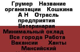 Грумер › Название организации ­ Кошкина А.Н › Отрасль предприятия ­ Ветеринария › Минимальный оклад ­ 1 - Все города Работа » Вакансии   . Ханты-Мансийский,Нефтеюганск г.